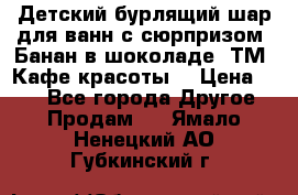 Детский бурлящий шар для ванн с сюрпризом «Банан в шоколаде» ТМ «Кафе красоты» › Цена ­ 94 - Все города Другое » Продам   . Ямало-Ненецкий АО,Губкинский г.